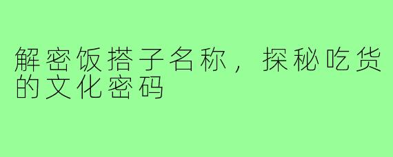 解密饭搭子名称，探秘吃货的文化密码