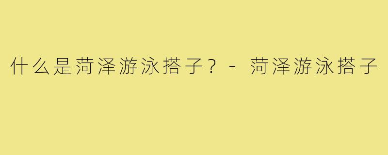 什么是菏泽游泳搭子？