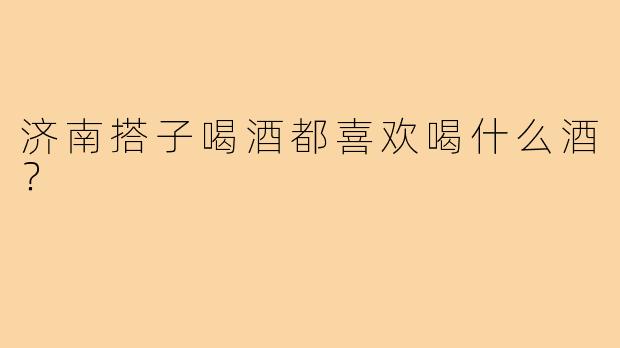 济南搭子喝酒都喜欢喝什么酒？