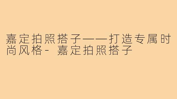 嘉定拍照搭子——打造专属时尚风格-嘉定拍照搭子