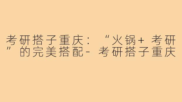 考研搭子重庆：“火锅+考研”的完美搭配-考研搭子重庆
