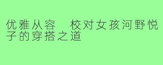 优雅从容 校对女孩河野悦子的穿搭之道