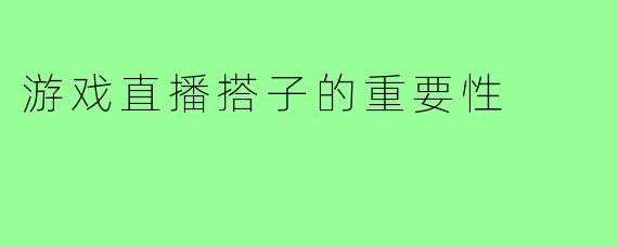 游戏直播搭子的重要性