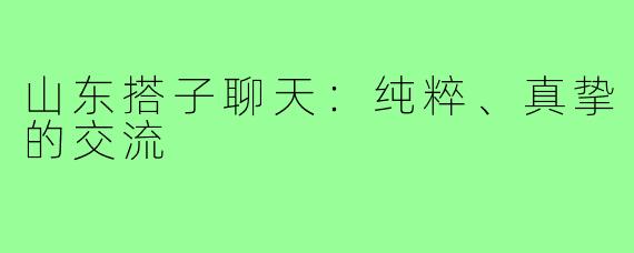 山东搭子聊天:纯粹、真挚的交流