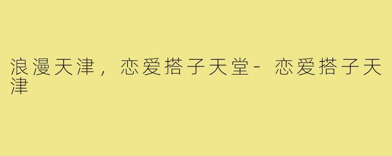 浪漫天津，恋爱搭子天堂-恋爱搭子天津