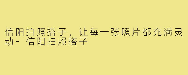 信阳拍照搭子，让每一张照片都充满灵动-信阳拍照搭子