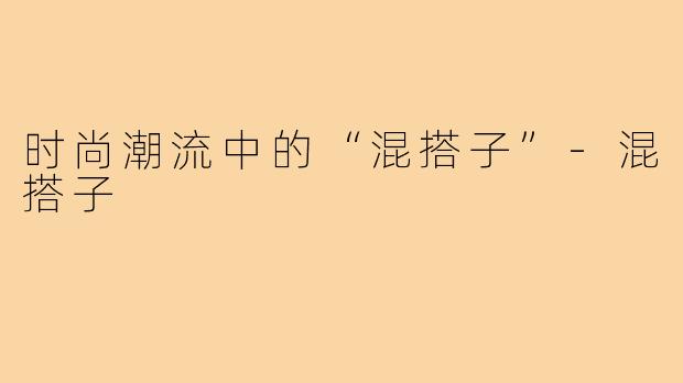 时尚潮流中的“混搭子”-混搭子
