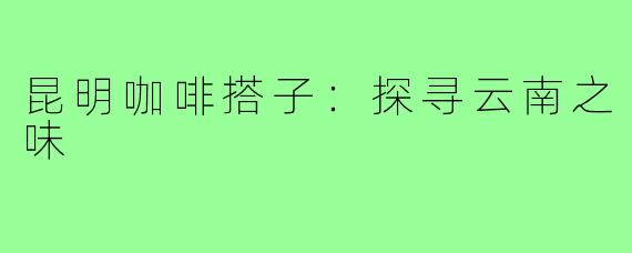 昆明咖啡搭子：探寻云南之味