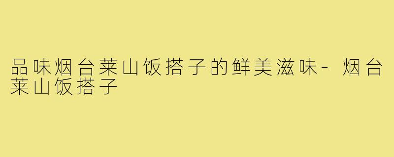 品味烟台莱山饭搭子的鲜美滋味-烟台莱山饭搭子