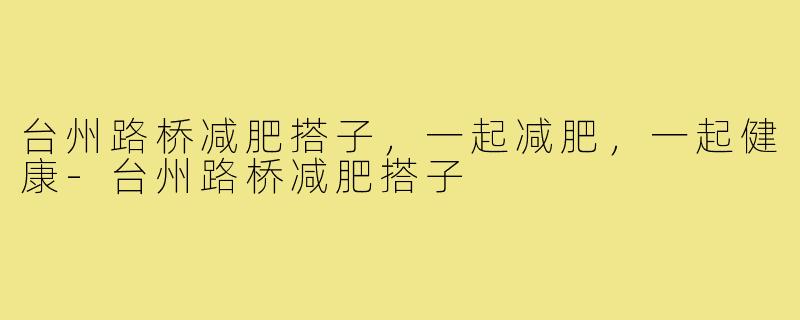 台州路桥减肥搭子，一起减肥，一起健康-台州路桥减肥搭子