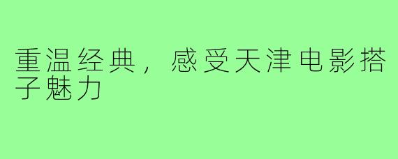 重温经典，感受天津电影搭子魅力
