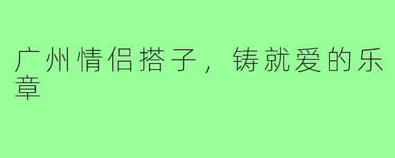 广州情侣搭子,铸就爱的乐章