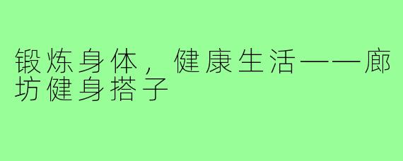 锻炼身体,健康生活——廊坊健身搭子