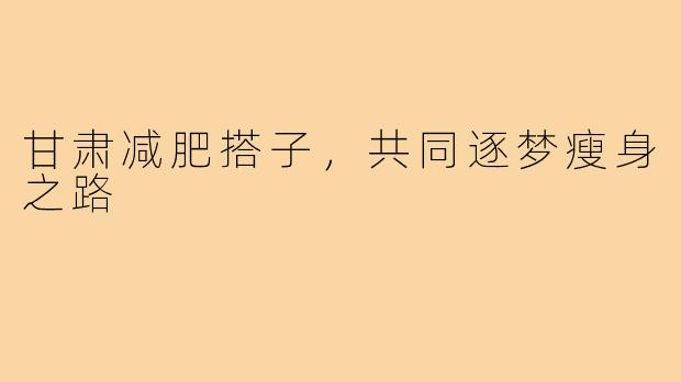 甘肃减肥搭子，共同逐梦瘦身之路