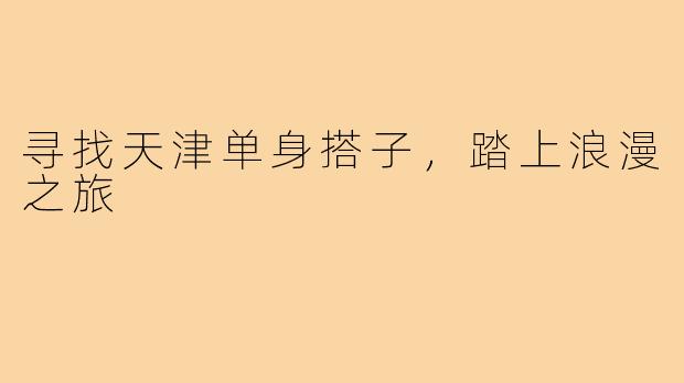 寻找天津单身搭子,踏上浪漫之旅