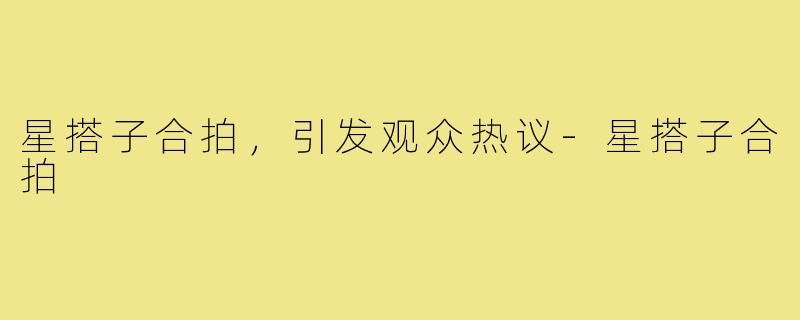 星搭子合拍，引发观众热议