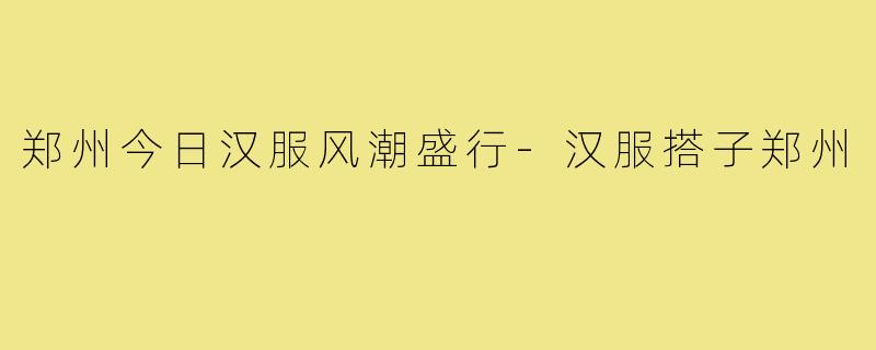 郑州今日汉服风潮盛行-汉服搭子郑州