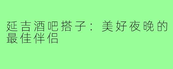 延吉酒吧搭子：美好夜晚的最佳伴侣