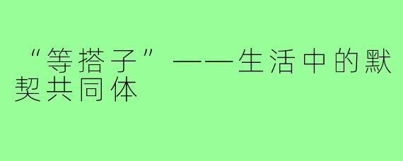 “等搭子”——生活中的默契共同体