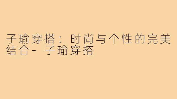 子瑜穿搭：时尚与个性的完美结合-子瑜穿搭