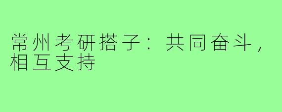 常州考研搭子：共同奋斗，相互支持