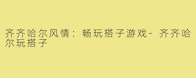 齐齐哈尔风情：畅玩搭子游戏-齐齐哈尔玩搭子