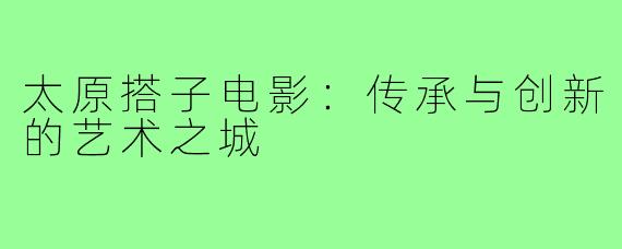 太原搭子电影：传承与创新的艺术之城