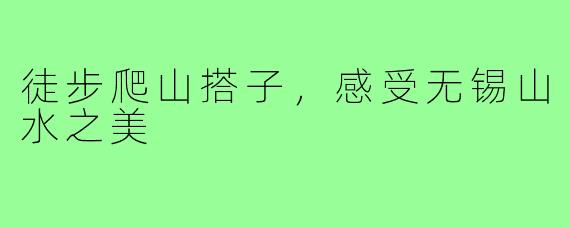 徒步爬山搭子,感受无锡山水之美