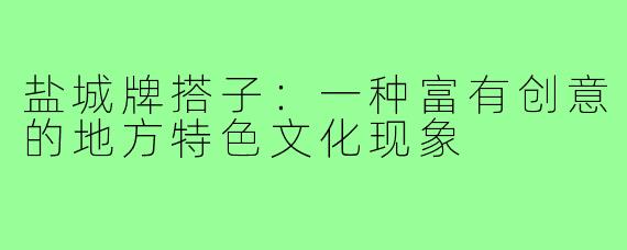 盐城牌搭子：一种富有创意的地方特色文化现象