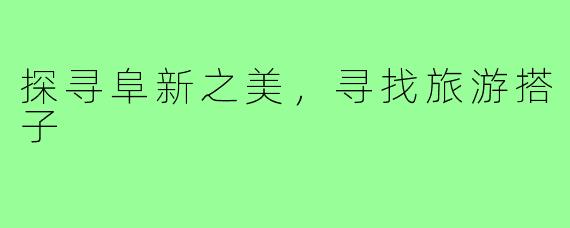 探寻阜新之美,寻找旅游搭子