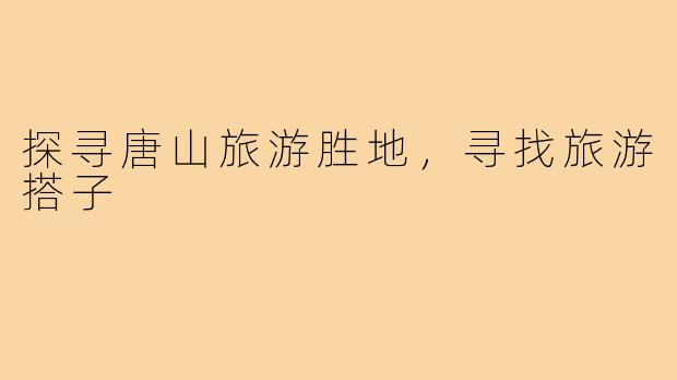 探寻唐山旅游胜地，寻找旅游搭子
