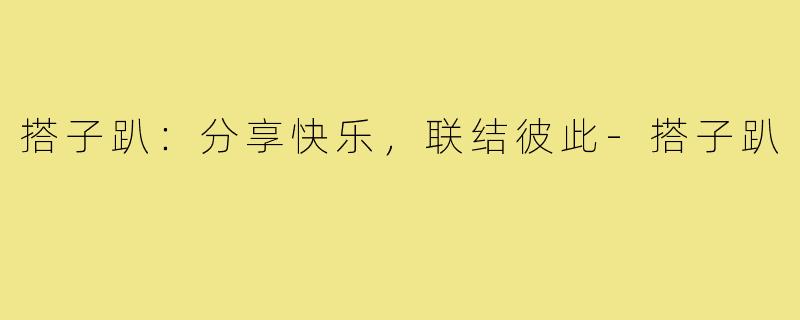 搭子趴:分享快乐,联结彼此-搭子趴