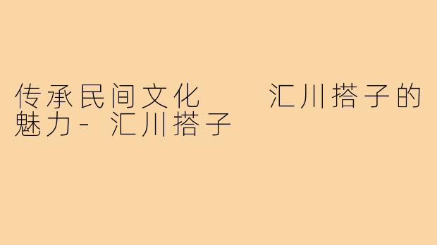 传承民间文化  汇川搭子的魅力-汇川搭子