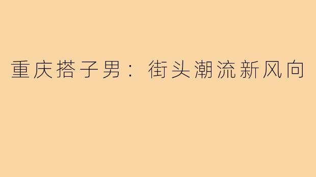 重庆搭子男:街头潮流新风向