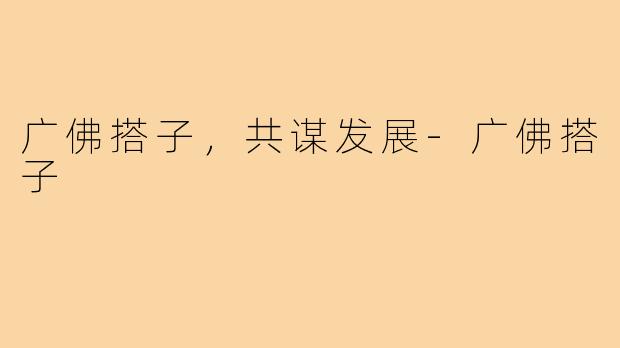 广佛搭子，共谋发展-广佛搭子