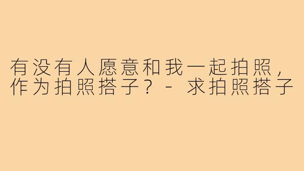 有没有人愿意和我一起拍照，作为拍照搭子？