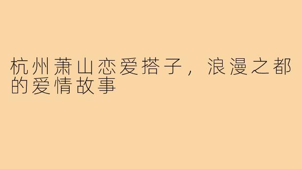 杭州萧山恋爱搭子，浪漫之都的爱情故事
