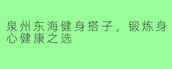 泉州东海健身搭子,锻炼身心健康之选