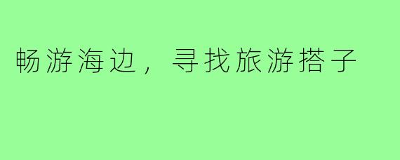 畅游海边，寻找旅游搭子