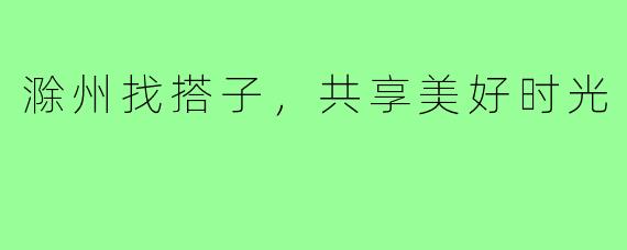 滁州找搭子,共享美好时光