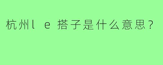 杭州le搭子是什么意思？