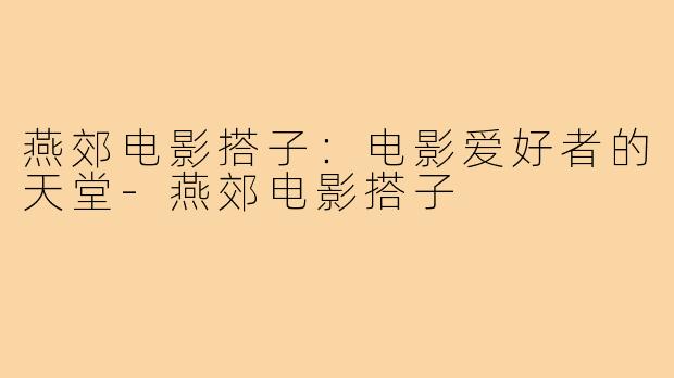燕郊电影搭子:电影爱好者的天堂-燕郊电影搭子