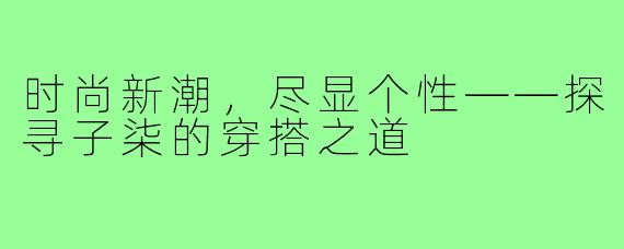 时尚新潮，尽显个性——探寻子柒的穿搭之道