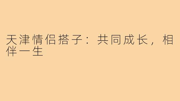 天津情侣搭子：共同成长，相伴一生