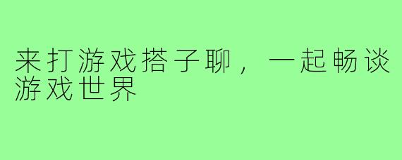 来打游戏搭子聊，一起畅谈游戏世界