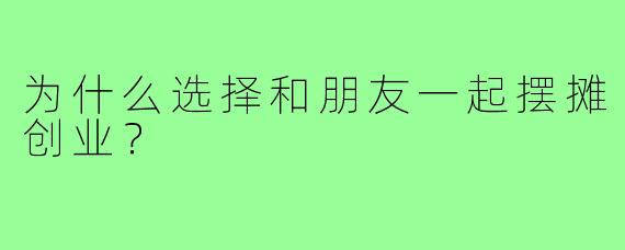 为什么选择和朋友一起摆摊创业？