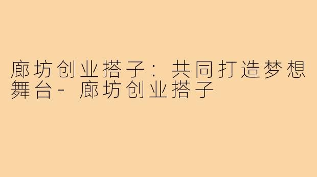 廊坊创业搭子：共同打造梦想舞台