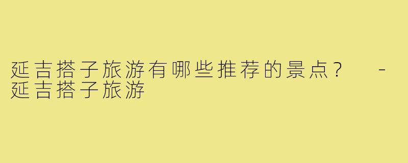 延吉搭子旅游有哪些推荐的景点？ 