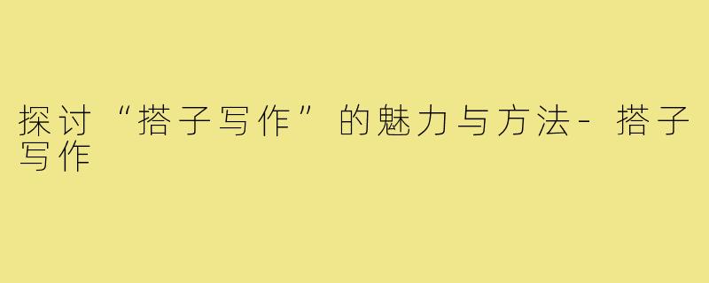 探讨“搭子写作”的魅力与方法-搭子写作