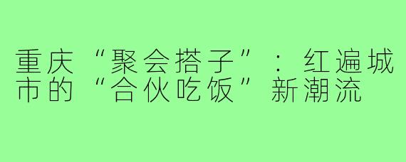 重庆“聚会搭子”：红遍城市的“合伙吃饭”新潮流